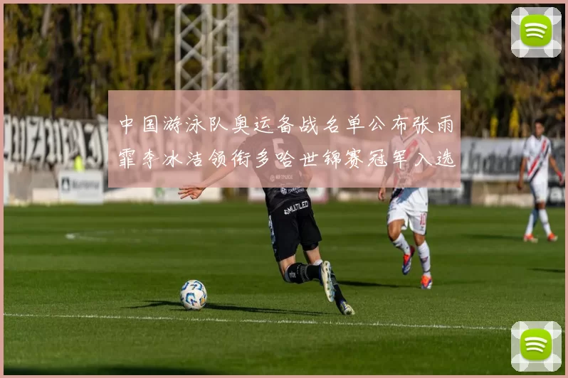 中国游泳队奥运备战名单公布张雨霏李冰洁领衔多哈世锦赛冠军入选