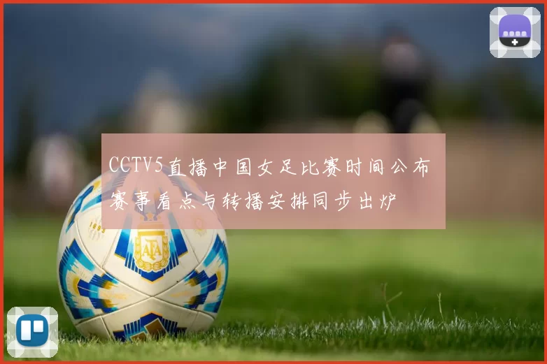 CCTV5直播中国女足比赛时间公布 赛事看点与转播安排同步出炉