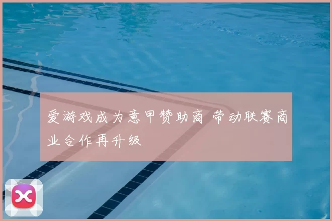 爱游戏成为意甲赞助商 带动联赛商业合作再升级