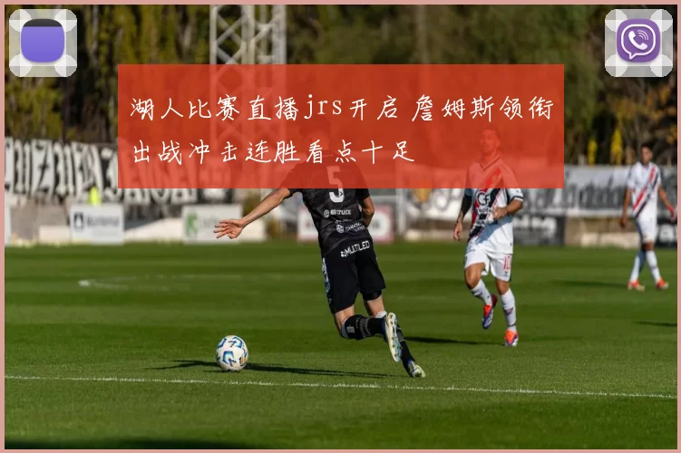 湖人比赛直播jrs开启 詹姆斯领衔出战冲击连胜看点十足