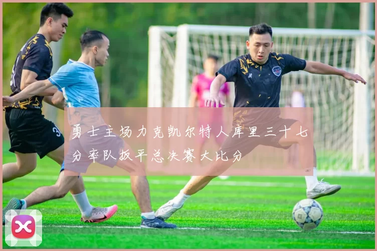 勇士主场力克凯尔特人库里三十七分率队扳平总决赛大比分