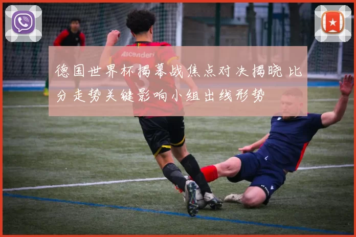 德国世界杯揭幕战焦点对决揭晓 比分走势关键影响小组出线形势