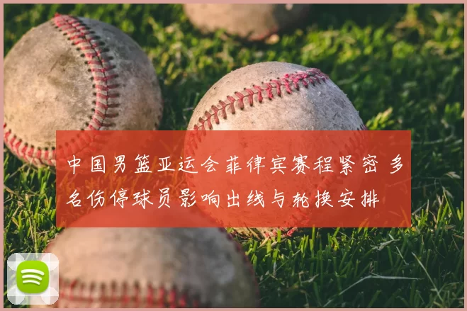 中国男篮亚运会菲律宾赛程紧密 多名伤停球员影响出线与轮换安排