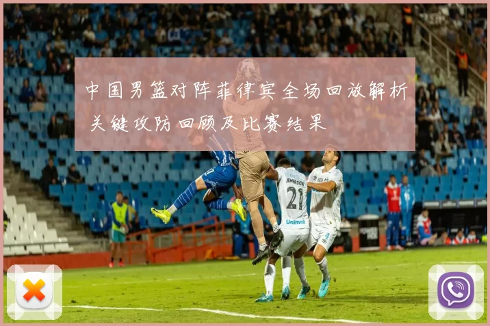 中国男篮对阵菲律宾全场回放解析 关键攻防回顾及比赛结果