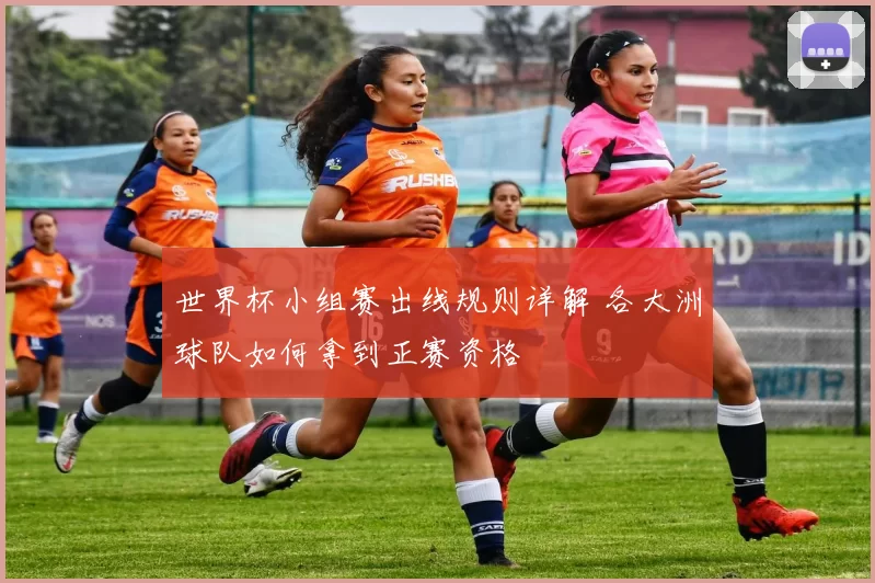 世界杯小组赛出线规则详解 各大洲球队如何拿到正赛资格