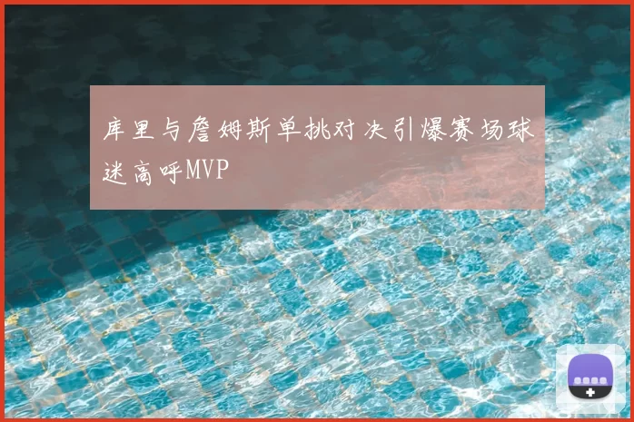 库里与詹姆斯单挑对决引爆赛场球迷高呼MVP