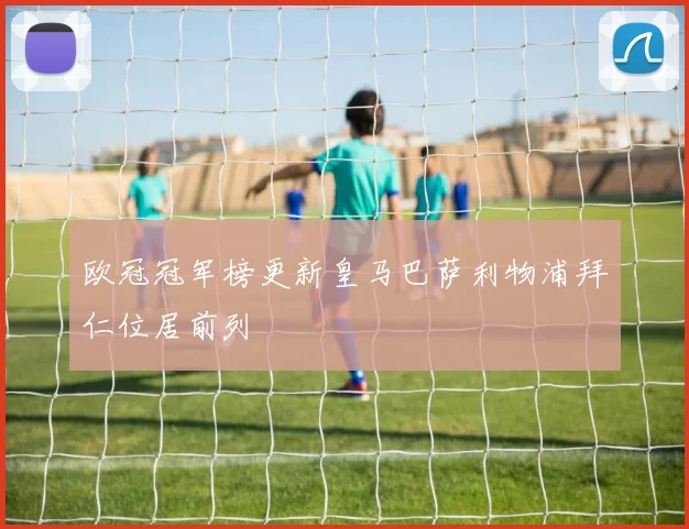 欧冠冠军榜更新皇马巴萨利物浦拜仁位居前列