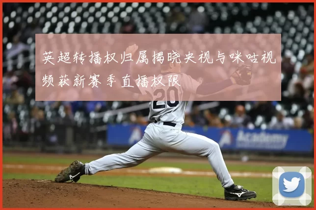 英超转播权归属揭晓央视与咪咕视频获新赛季直播权限