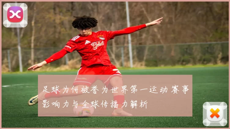 足球为何被誉为世界第一运动 赛事影响力与全球传播力解析
