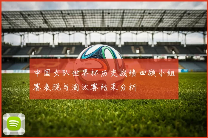 中国女队世界杯历史战绩回顾小组赛表现与淘汰赛结果分析