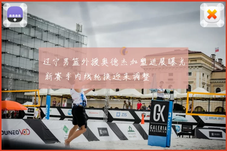 辽宁男篮外援奥德杰加盟进展曝光 新赛季内线轮换迎来调整