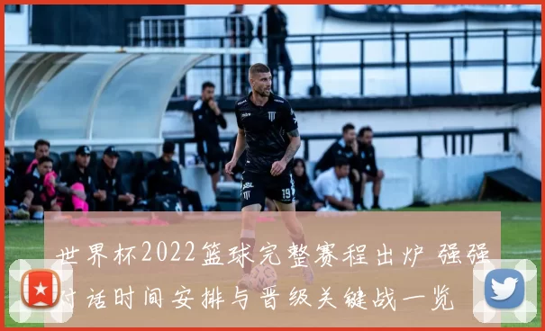 世界杯2022篮球完整赛程出炉 强强对话时间安排与晋级关键战一览