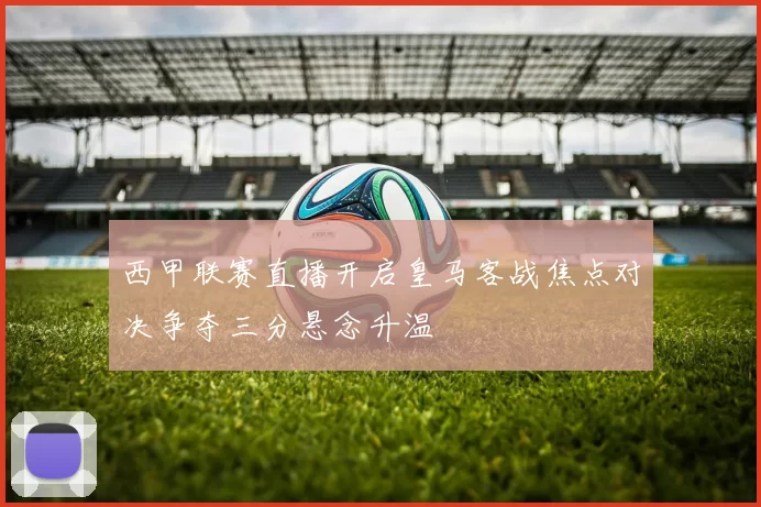 西甲联赛直播开启皇马客战焦点对决争夺三分悬念升温