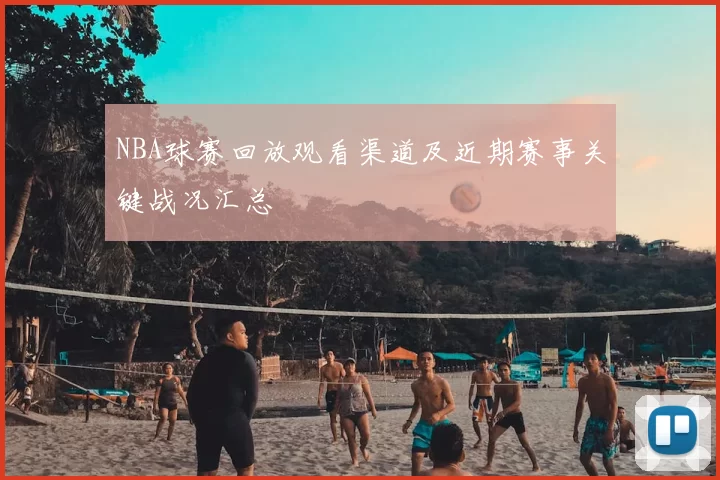 NBA球赛回放观看渠道及近期赛事关键战况汇总
