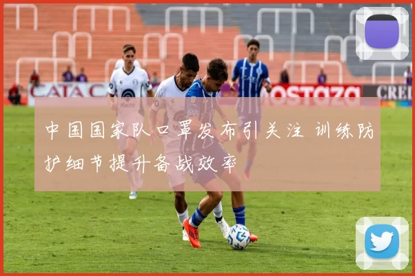 中国国家队口罩发布引关注 训练防护细节提升备战效率