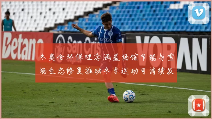 冬奥会环保理念涵盖场馆节能与雪场生态修复推动冬季运动可持续发展