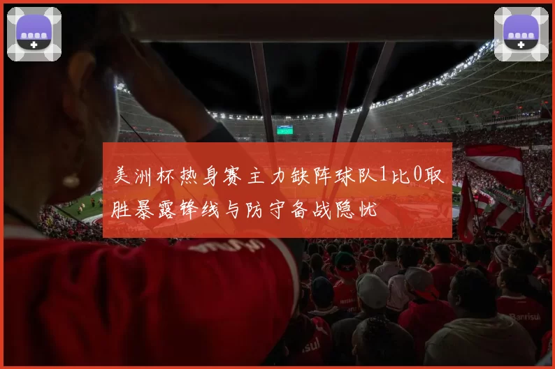 美洲杯热身赛主力缺阵球队1比0取胜暴露锋线与防守备战隐忧