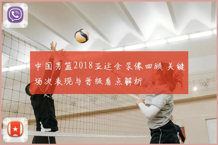 中国男篮2018亚运会录像回顾 关键场次表现与晋级看点解析