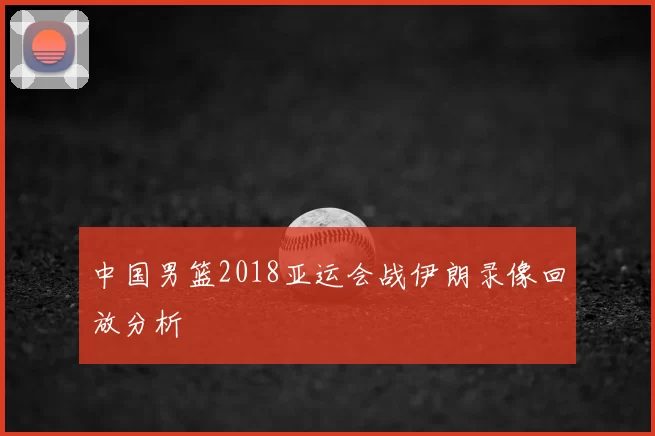 中国男篮2018亚运会战伊朗录像回放分析