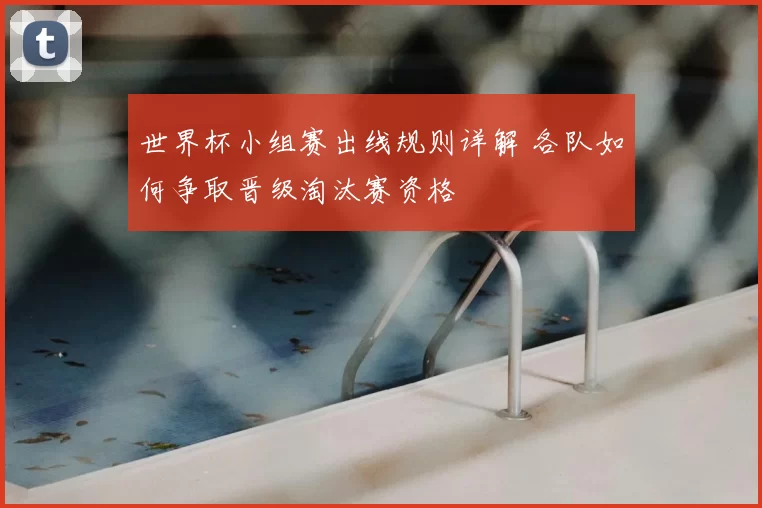 世界杯小组赛出线规则详解 各队如何争取晋级淘汰赛资格