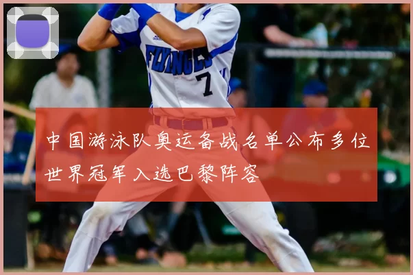 中国游泳队奥运备战名单公布多位世界冠军入选巴黎阵容
