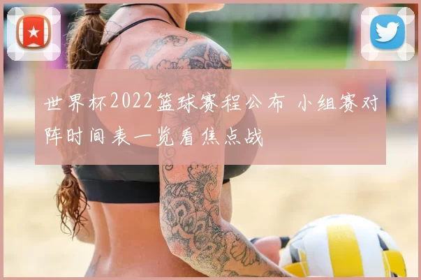 世界杯2022篮球赛程公布 小组赛对阵时间表一览看焦点战