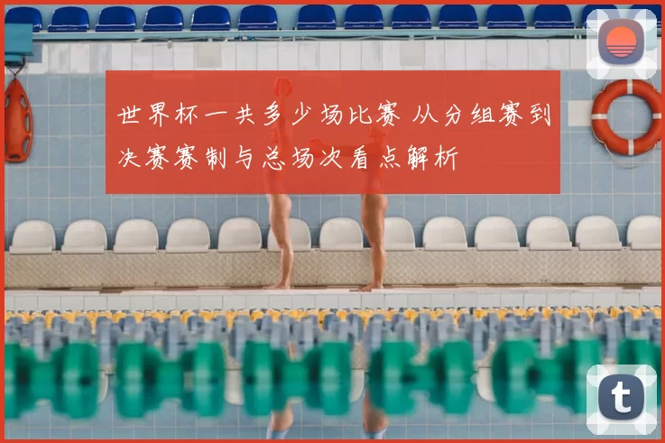 世界杯一共多少场比赛 从分组赛到决赛赛制与总场次看点解析