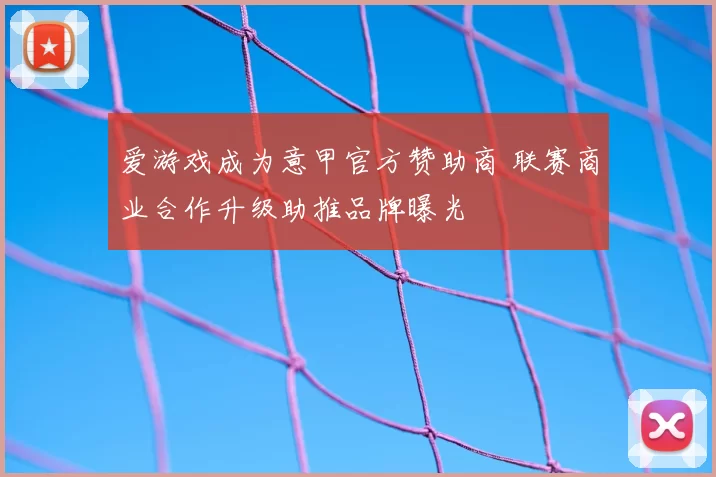 爱游戏成为意甲官方赞助商 联赛商业合作升级助推品牌曝光
