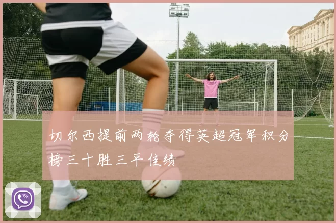 切尔西提前两轮夺得英超冠军积分榜三十胜三平佳绩