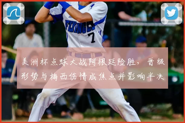 美洲杯点球大战阿根廷险胜，晋级形势与梅西伤情成焦点并影响半决赛对手