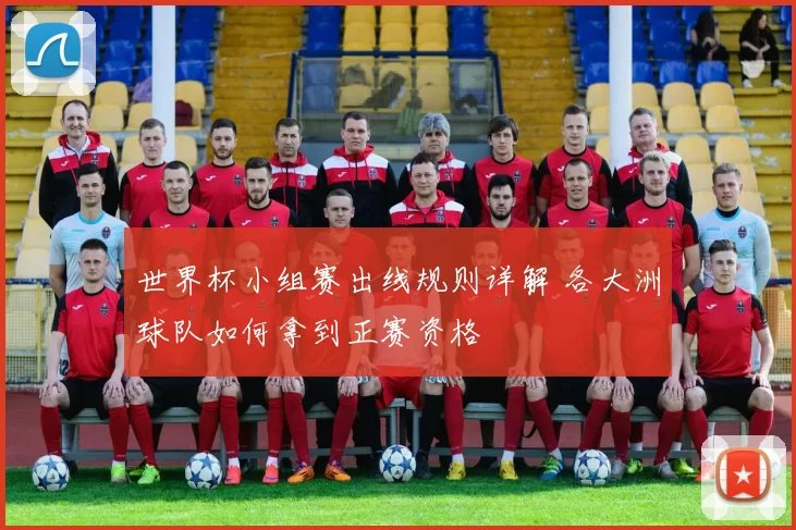 世界杯小组赛出线规则详解 各大洲球队如何拿到正赛资格