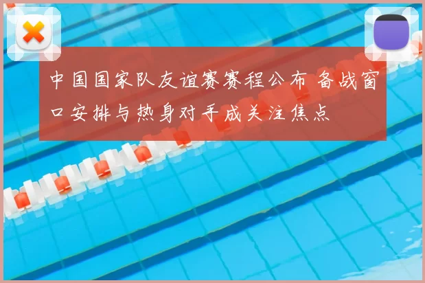 中国国家队友谊赛赛程公布 备战窗口安排与热身对手成关注焦点