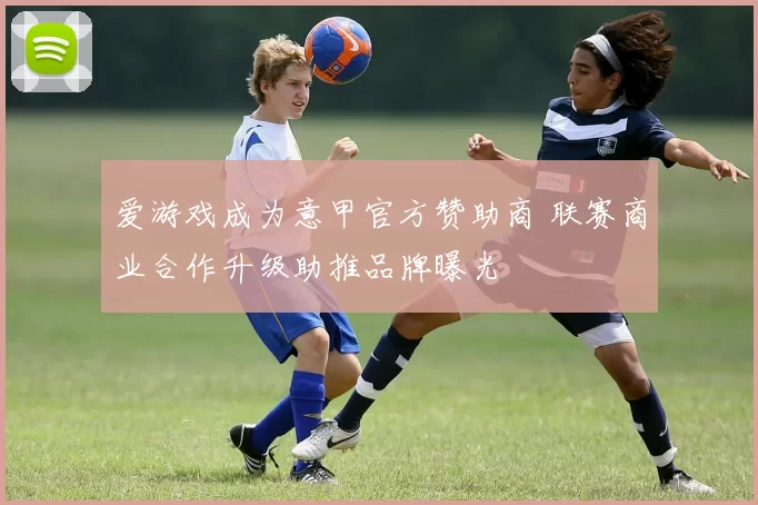爱游戏成为意甲官方赞助商 联赛商业合作升级助推品牌曝光