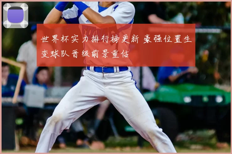 世界杯实力排行榜更新 豪强位置生变球队晋级前景重估