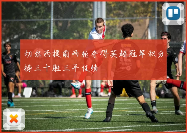 切尔西提前两轮夺得英超冠军积分榜三十胜三平佳绩