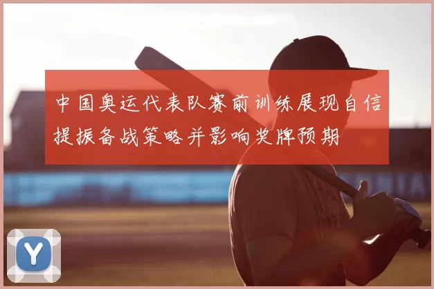 中国奥运代表队赛前训练展现自信提振备战策略并影响奖牌预期