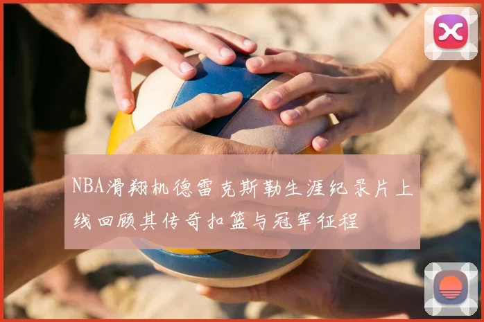 NBA滑翔机德雷克斯勒生涯纪录片上线回顾其传奇扣篮与冠军征程