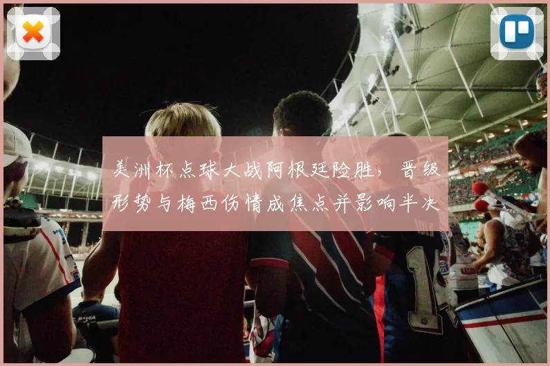 美洲杯点球大战阿根廷险胜，晋级形势与梅西伤情成焦点并影响半决赛对手