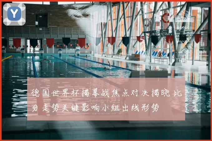 德国世界杯揭幕战焦点对决揭晓 比分走势关键影响小组出线形势