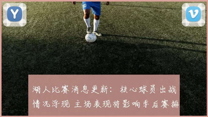 湖人比赛消息更新：核心球员出战情况浮现 主场表现将影响季后赛排位