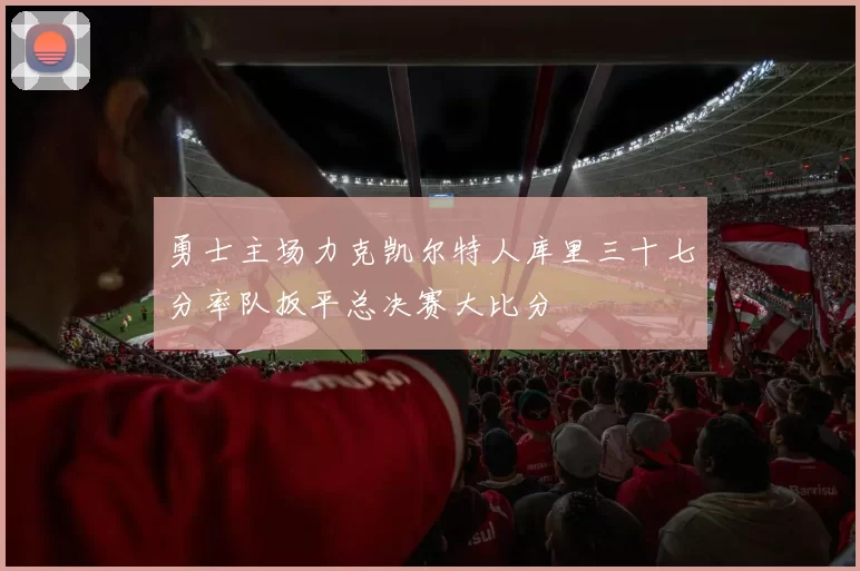 勇士主场力克凯尔特人库里三十七分率队扳平总决赛大比分