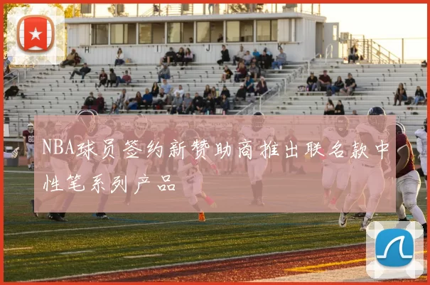 NBA球员签约新赞助商推出联名款中性笔系列产品