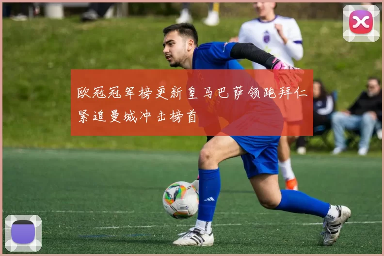 欧冠冠军榜更新皇马巴萨领跑拜仁紧追曼城冲击榜首