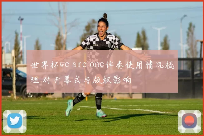 世界杯we are one伴奏使用情况梳理 对开幕式与版权影响