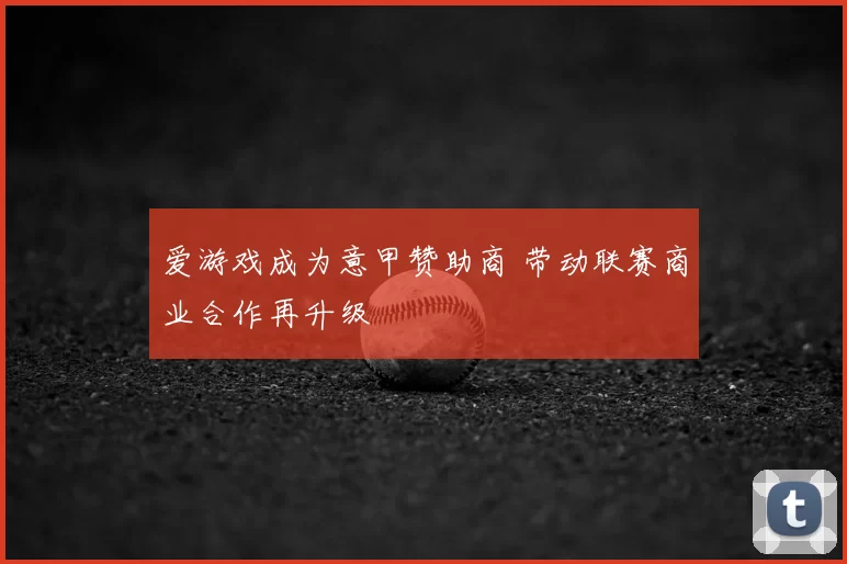 爱游戏成为意甲赞助商 带动联赛商业合作再升级