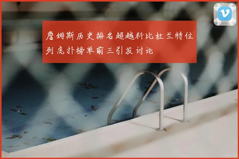 詹姆斯历史排名超越科比杜兰特位列虎扑榜单前三引发讨论