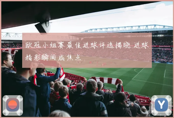 欧冠小组赛最佳进球评选揭晓 进球精彩瞬间成焦点
