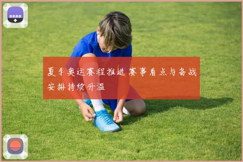 夏季奥运赛程推进 赛事看点与备战安排持续升温