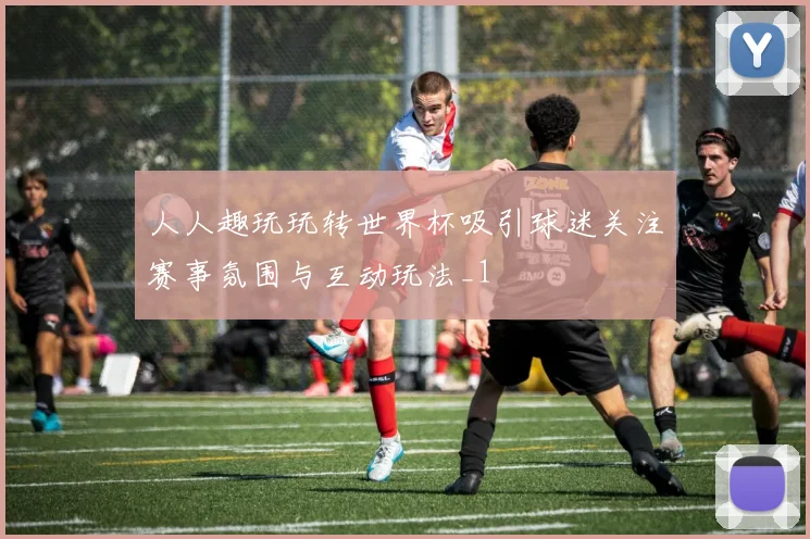 人人趣玩玩转世界杯吸引球迷关注赛事氛围与互动玩法_1