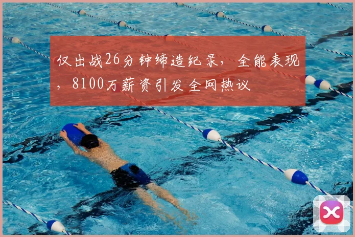 仅出战26分钟缔造纪录，全能表现，8100万薪资引发全网热议